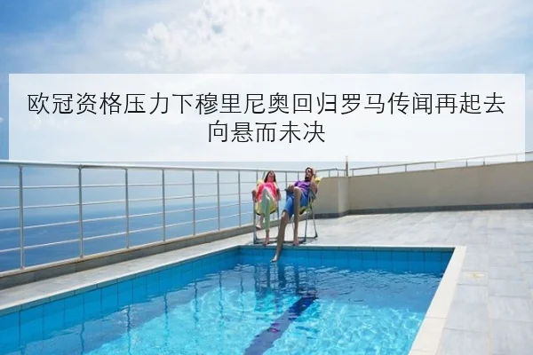 欧冠资格压力下穆里尼奥回归罗马传闻再起去向悬而未决