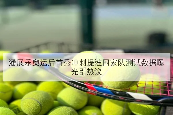 潘展乐奥运后首秀冲刺提速国家队测试数据曝光引热议